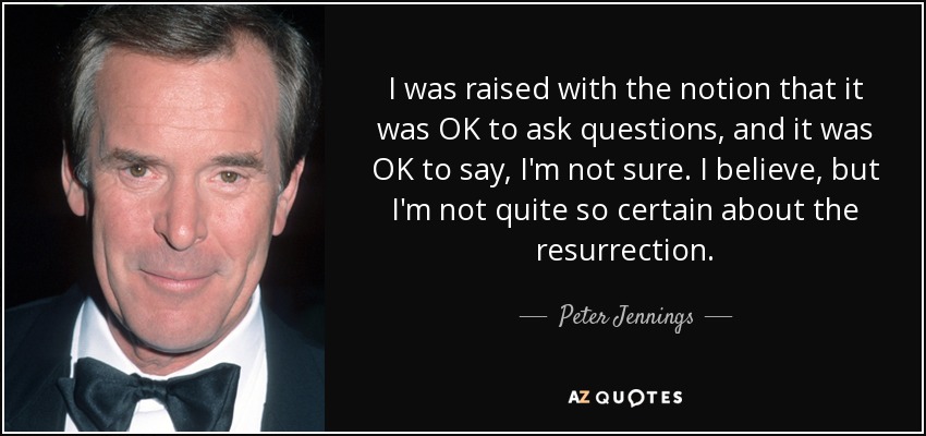 I was raised with the notion that it was OK to ask questions, and it was OK to say, I'm not sure. I believe, but I'm not quite so certain about the resurrection. - Peter Jennings