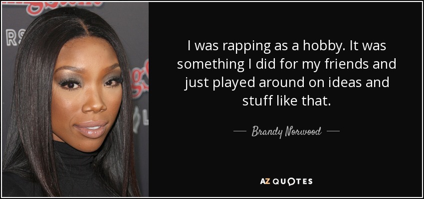 I was rapping as a hobby. It was something I did for my friends and just played around on ideas and stuff like that. - Brandy Norwood