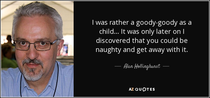 I was rather a goody-goody as a child... It was only later on I discovered that you could be naughty and get away with it. - Alan Hollinghurst