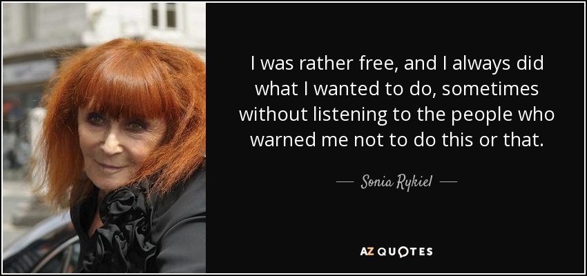 I was rather free, and I always did what I wanted to do, sometimes without listening to the people who warned me not to do this or that. - Sonia Rykiel