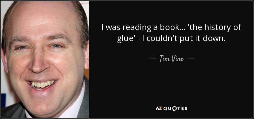 I was reading a book... 'the history of glue' - I couldn't put it down. - Tim Vine