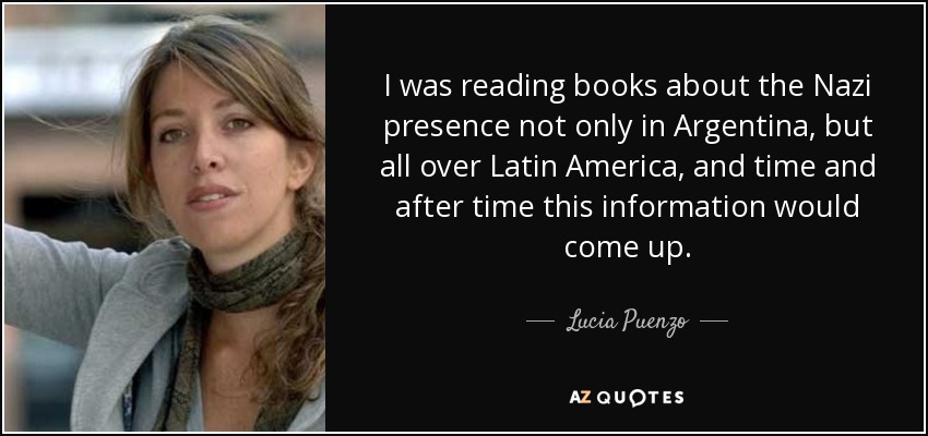 I was reading books about the Nazi presence not only in Argentina, but all over Latin America, and time and after time this information would come up. - Lucia Puenzo