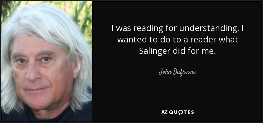 I was reading for understanding. I wanted to do to a reader what Salinger did for me. - John Dufresne