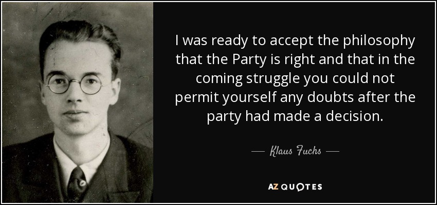I was ready to accept the philosophy that the Party is right and that in the coming struggle you could not permit yourself any doubts after the party had made a decision. - Klaus Fuchs