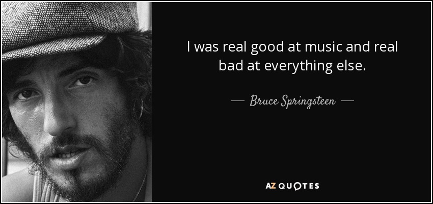 I was real good at music and real bad at everything else. - Bruce Springsteen