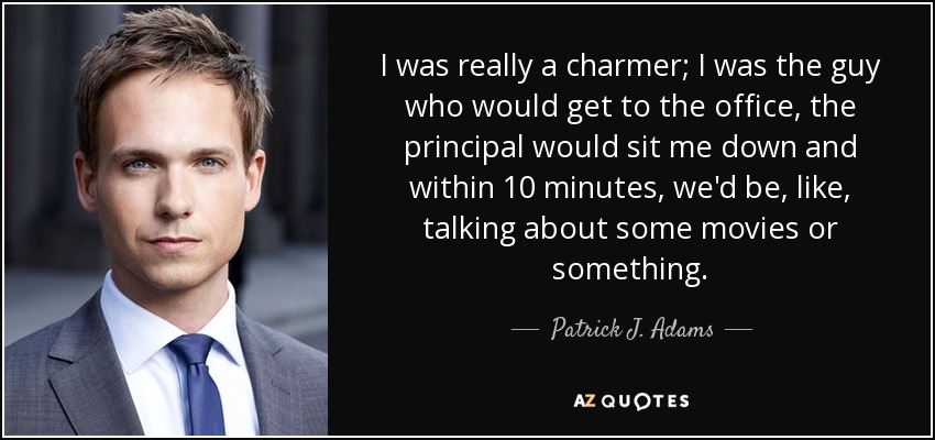 I was really a charmer; I was the guy who would get to the office, the principal would sit me down and within 10 minutes, we'd be, like, talking about some movies or something. - Patrick J. Adams