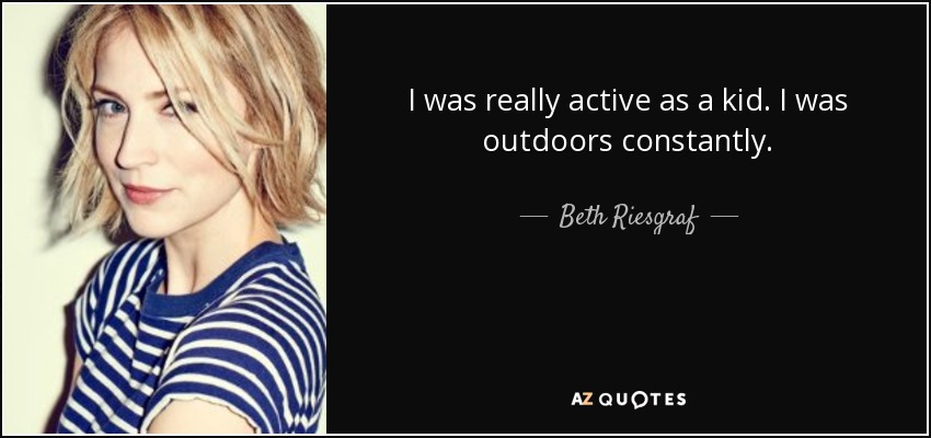I was really active as a kid. I was outdoors constantly. - Beth Riesgraf