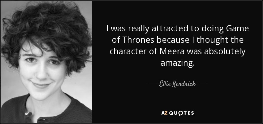 I was really attracted to doing Game of Thrones because I thought the character of Meera was absolutely amazing. - Ellie Kendrick