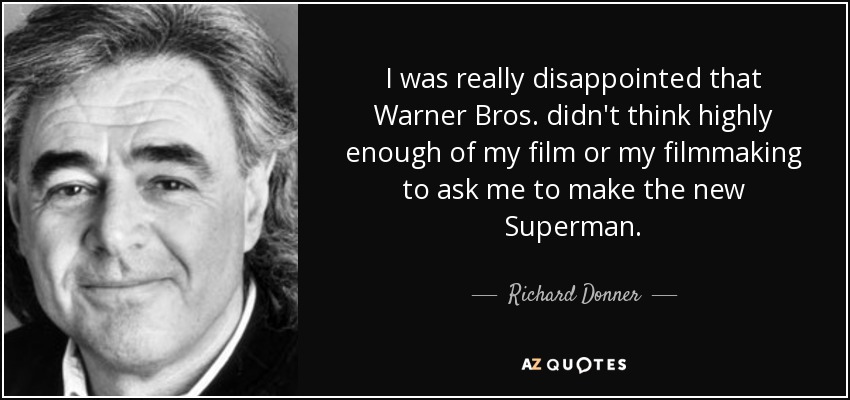 I was really disappointed that Warner Bros. didn't think highly enough of my film or my filmmaking to ask me to make the new Superman. - Richard Donner