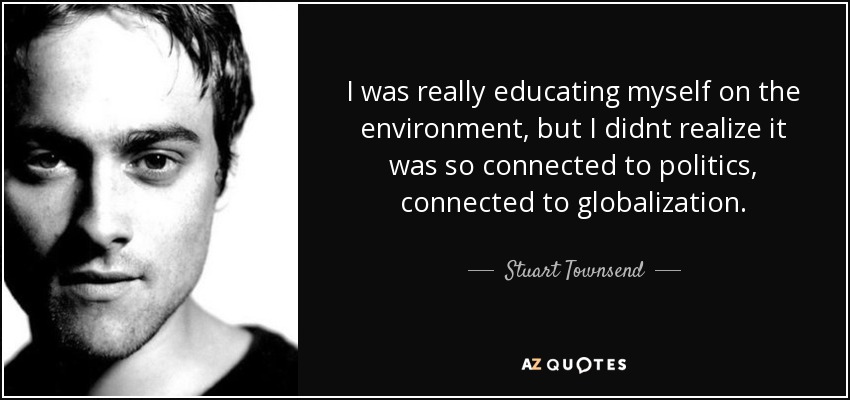 I was really educating myself on the environment, but I didnt realize it was so connected to politics, connected to globalization. - Stuart Townsend
