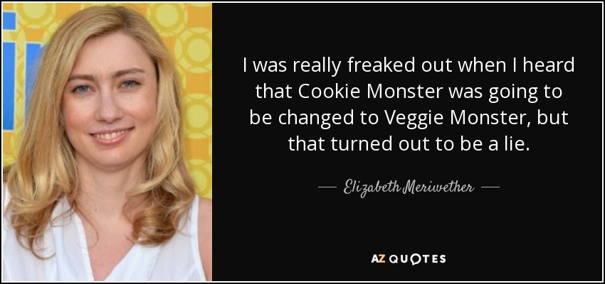 I was really freaked out when I heard that Cookie Monster was going to be changed to Veggie Monster, but that turned out to be a lie. - Elizabeth Meriwether
