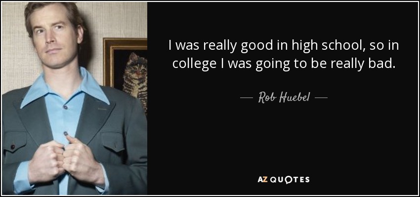 I was really good in high school, so in college I was going to be really bad. - Rob Huebel