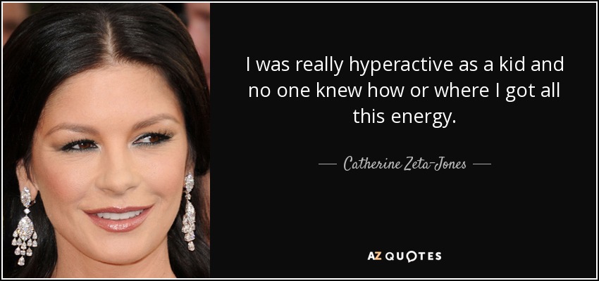 I was really hyperactive as a kid and no one knew how or where I got all this energy. - Catherine Zeta-Jones