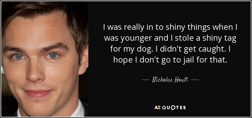 I was really in to shiny things when I was younger and I stole a shiny tag for my dog. I didn't get caught. I hope I don't go to jail for that. - Nicholas Hoult