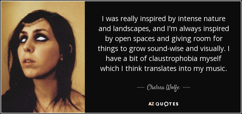 I was really inspired by intense nature and landscapes, and I'm always inspired by open spaces and giving room for things to grow sound-wise and visually. I have a bit of claustrophobia myself which I think translates into my music. - Chelsea Wolfe