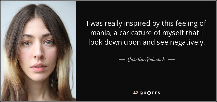 I was really inspired by this feeling of mania, a caricature of myself that I look down upon and see negatively. - Caroline Polachek