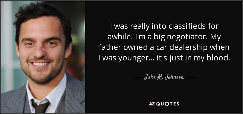 I was really into classifieds for awhile. I'm a big negotiator. My father owned a car dealership when I was younger... it's just in my blood. - Jake M. Johnson