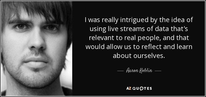 I was really intrigued by the idea of using live streams of data that's relevant to real people, and that would allow us to reflect and learn about ourselves. - Aaron Koblin