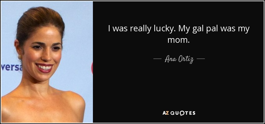 I was really lucky. My gal pal was my mom. - Ana Ortiz