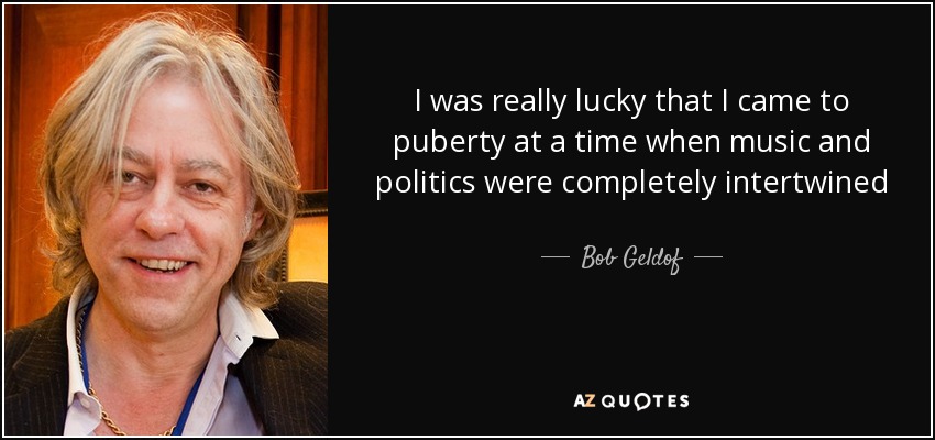 I was really lucky that I came to puberty at a time when music and politics were completely intertwined - Bob Geldof