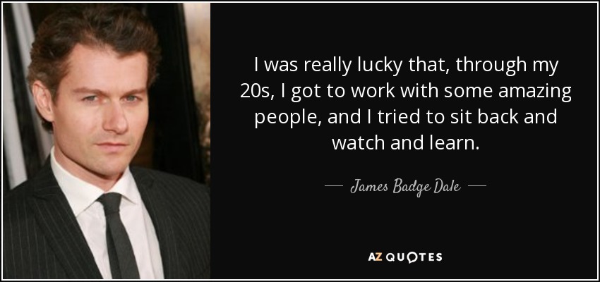 I was really lucky that, through my 20s, I got to work with some amazing people, and I tried to sit back and watch and learn. - James Badge Dale