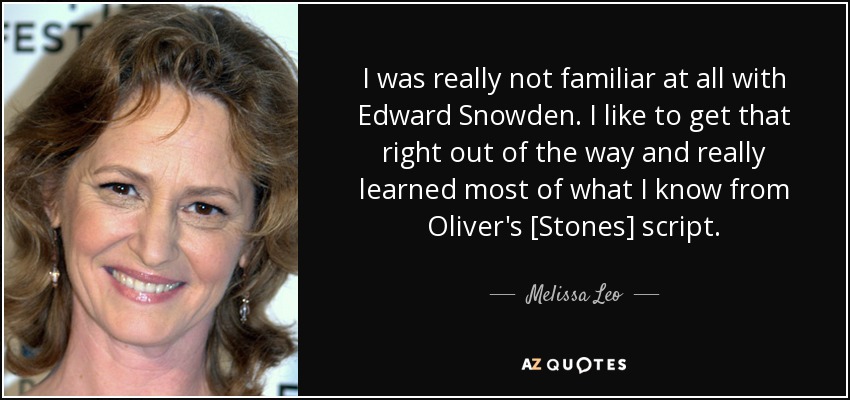 I was really not familiar at all with Edward Snowden. I like to get that right out of the way and really learned most of what I know from Oliver's [Stones] script. - Melissa Leo