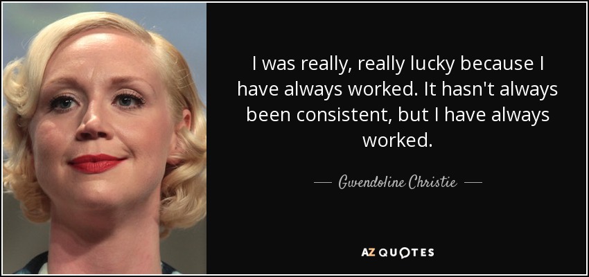 I was really, really lucky because I have always worked. It hasn't always been consistent, but I have always worked. - Gwendoline Christie
