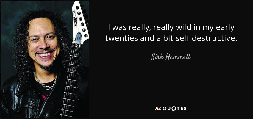 I was really, really wild in my early twenties and a bit self-destructive. - Kirk Hammett