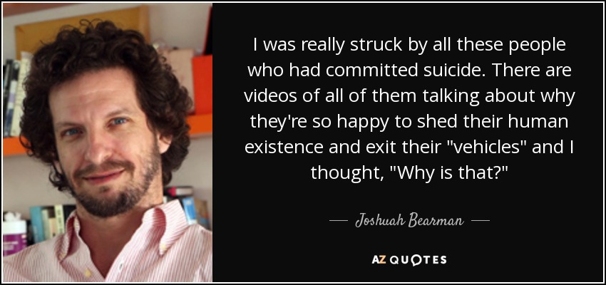 I was really struck by all these people who had committed suicide. There are videos of all of them talking about why they're so happy to shed their human existence and exit their 