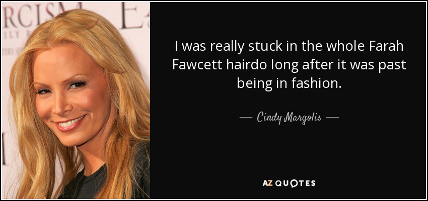 I was really stuck in the whole Farah Fawcett hairdo long after it was past being in fashion. - Cindy Margolis