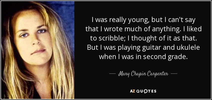 I was really young, but I can't say that I wrote much of anything. I liked to scribble; I thought of it as that. But I was playing guitar and ukulele when I was in second grade. - Mary Chapin Carpenter