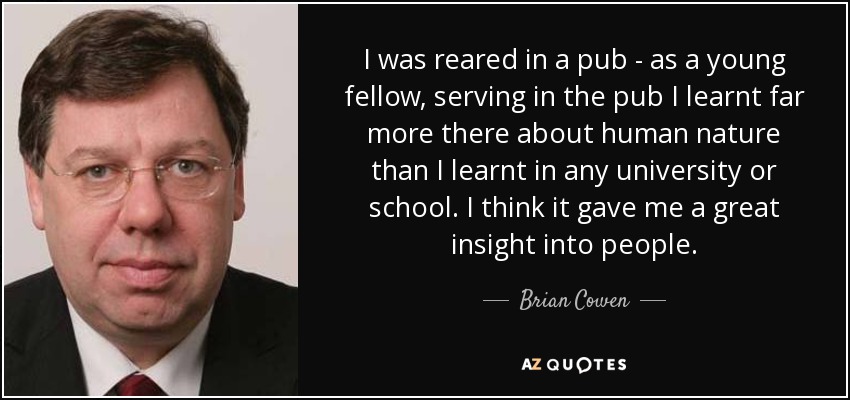 I was reared in a pub - as a young fellow, serving in the pub I learnt far more there about human nature than I learnt in any university or school. I think it gave me a great insight into people. - Brian Cowen