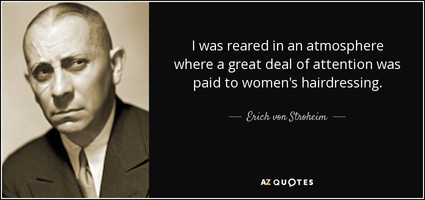 I was reared in an atmosphere where a great deal of attention was paid to women's hairdressing. - Erich von Stroheim