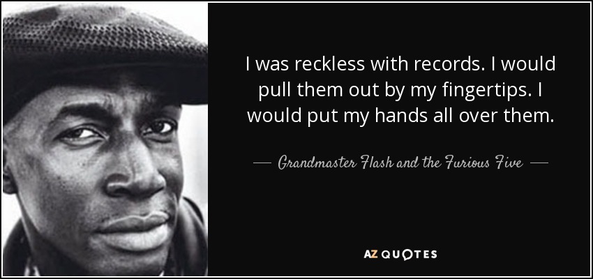 I was reckless with records. I would pull them out by my fingertips. I would put my hands all over them. - Grandmaster Flash and the Furious Five