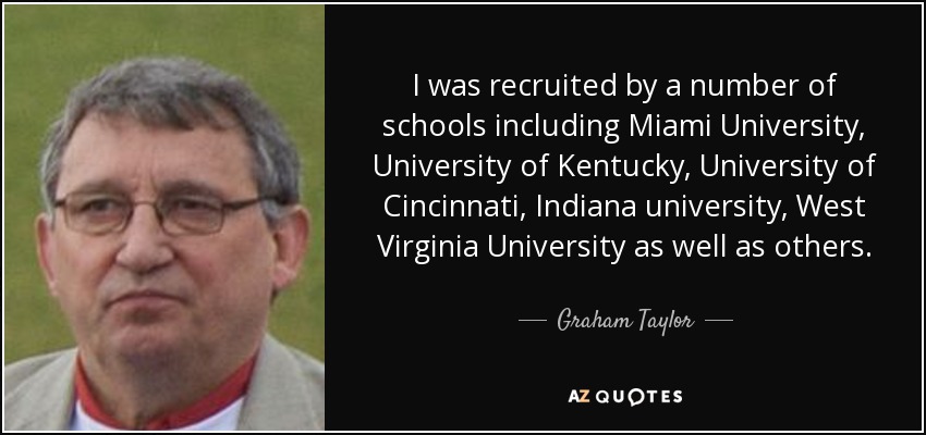 I was recruited by a number of schools including Miami University, University of Kentucky, University of Cincinnati, Indiana university, West Virginia University as well as others. - Graham Taylor