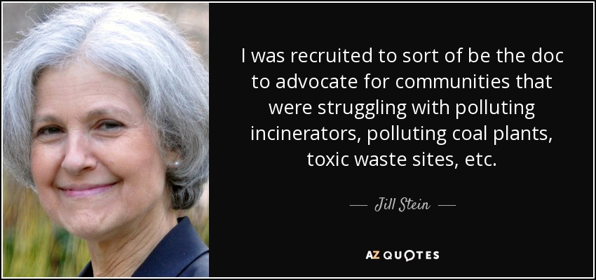 I was recruited to sort of be the doc to advocate for communities that were struggling with polluting incinerators, polluting coal plants, toxic waste sites, etc. - Jill Stein