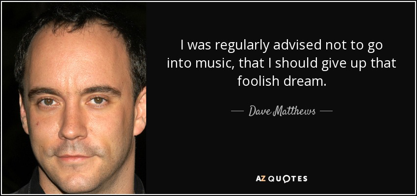 I was regularly advised not to go into music, that I should give up that foolish dream. - Dave Matthews