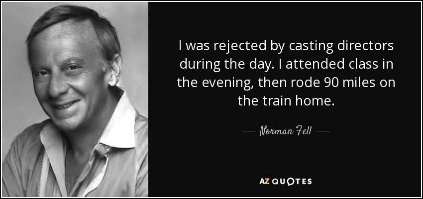 I was rejected by casting directors during the day. I attended class in the evening, then rode 90 miles on the train home. - Norman Fell