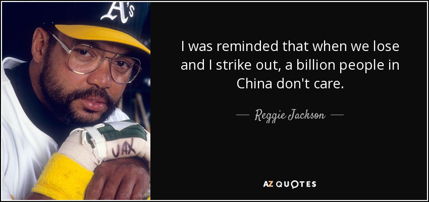 I was reminded that when we lose and I strike out, a billion people in China don't care. - Reggie Jackson