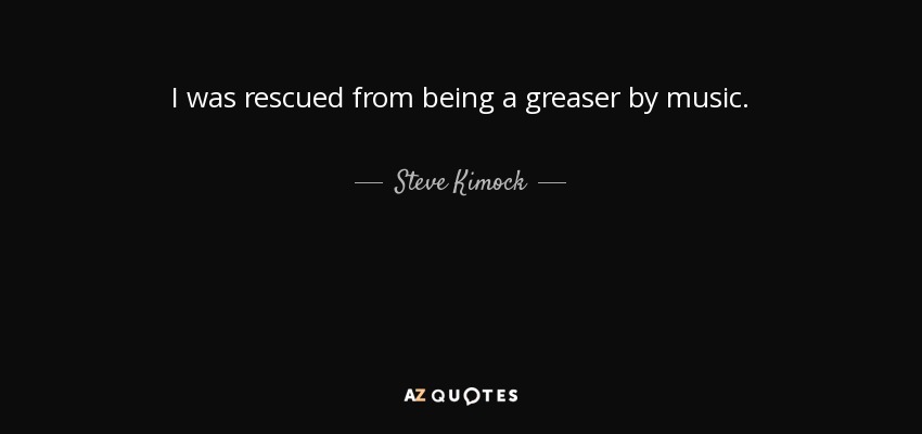 I was rescued from being a greaser by music. - Steve Kimock