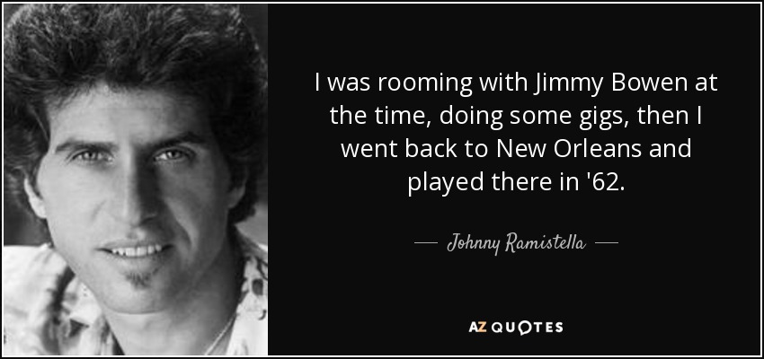 I was rooming with Jimmy Bowen at the time, doing some gigs, then I went back to New Orleans and played there in '62. - Johnny Ramistella