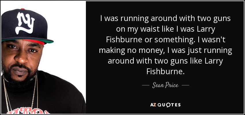 I was running around with two guns on my waist like I was Larry Fishburne or something. I wasn't making no money, I was just running around with two guns like Larry Fishburne. - Sean Price