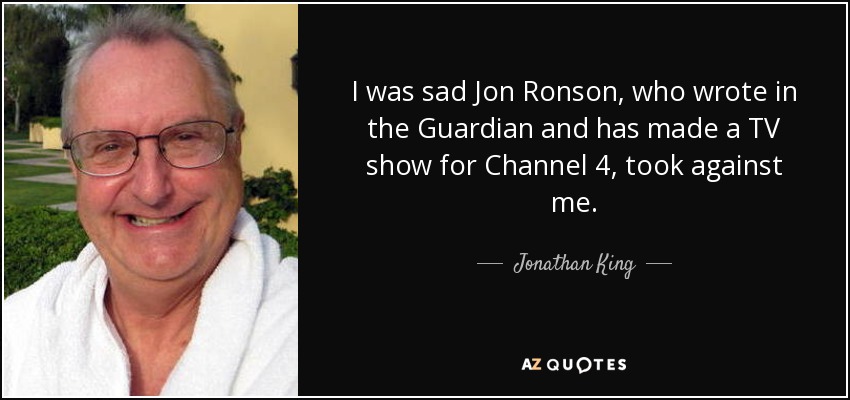 I was sad Jon Ronson, who wrote in the Guardian and has made a TV show for Channel 4, took against me. - Jonathan King