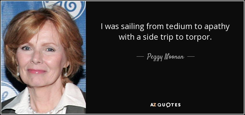 I was sailing from tedium to apathy with a side trip to torpor. - Peggy Noonan
