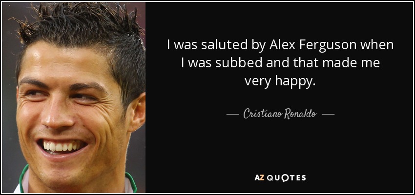 I was saluted by Alex Ferguson when I was subbed and that made me very happy. - Cristiano Ronaldo