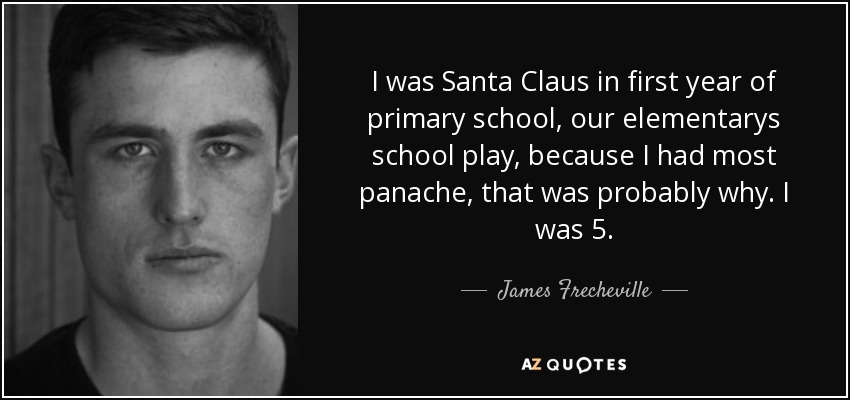 I was Santa Claus in first year of primary school, our elementarys school play, because I had most panache, that was probably why. I was 5. - James Frecheville