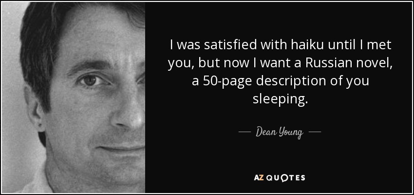I was satisfied with haiku until I met you, but now I want a Russian novel, a 50-page description of you sleeping. - Dean Young