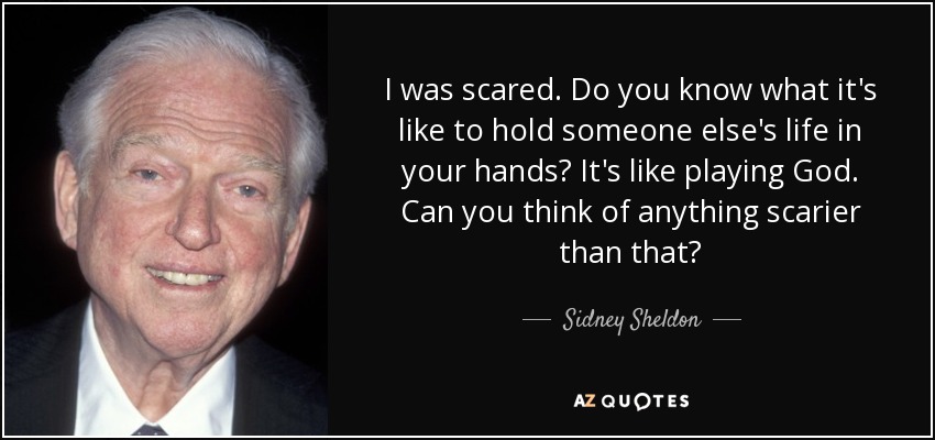 I was scared. Do you know what it's like to hold someone else's life in your hands? It's like playing God. Can you think of anything scarier than that? - Sidney Sheldon