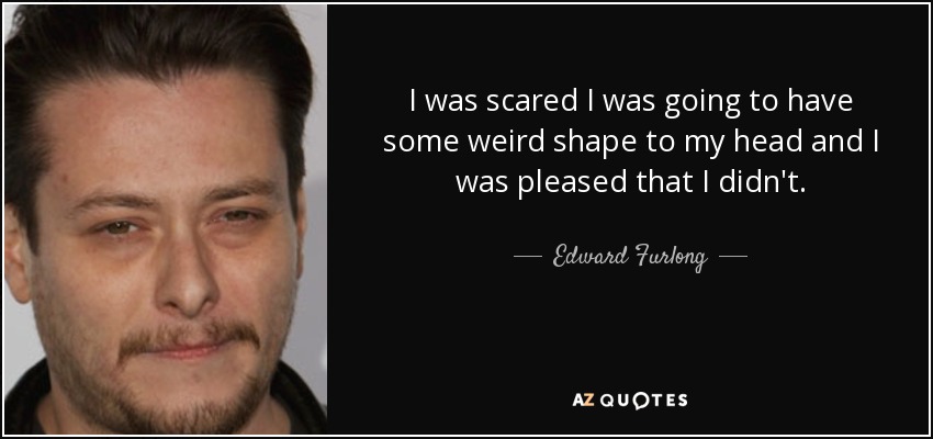I was scared I was going to have some weird shape to my head and I was pleased that I didn't. - Edward Furlong