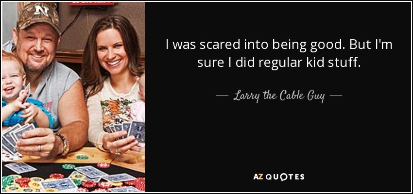 I was scared into being good. But I'm sure I did regular kid stuff. - Larry the Cable Guy